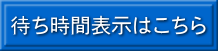 待ち時間表示はこちら